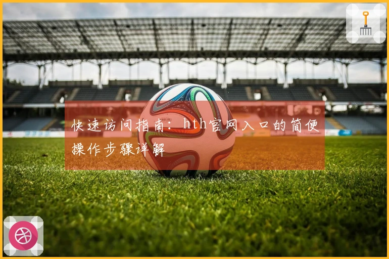 快速访问指南:hth官网入口的简便操作步骤详解