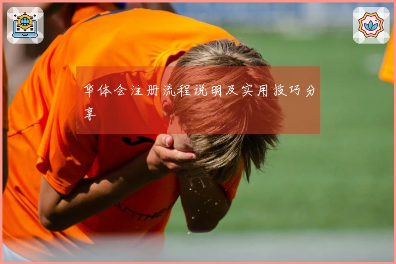 华体会注册流程说明及实用技巧分享