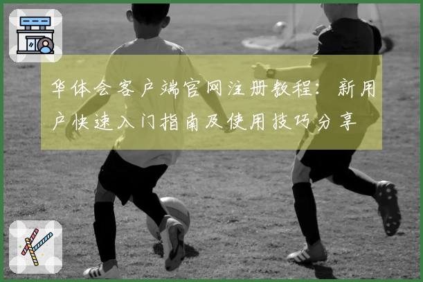 华体会客户端官网注册教程:新用户快速入门指南及使用技巧分享