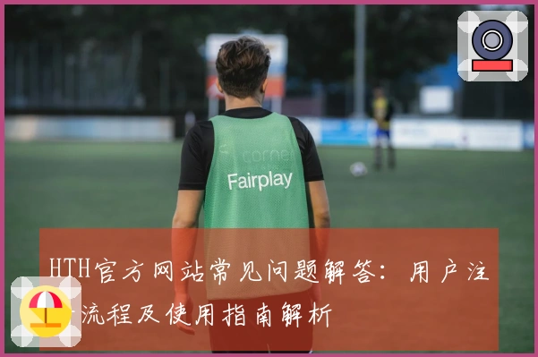 HTH官方网站常见问题解答：用户注册流程及使用指南解析