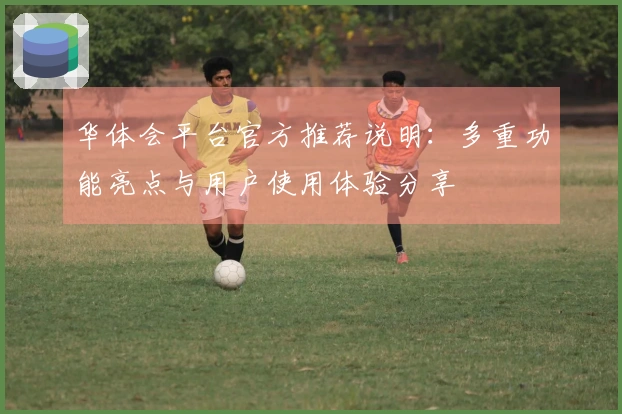 华体会平台官方推荐说明:多重功能亮点与用户使用体验分享