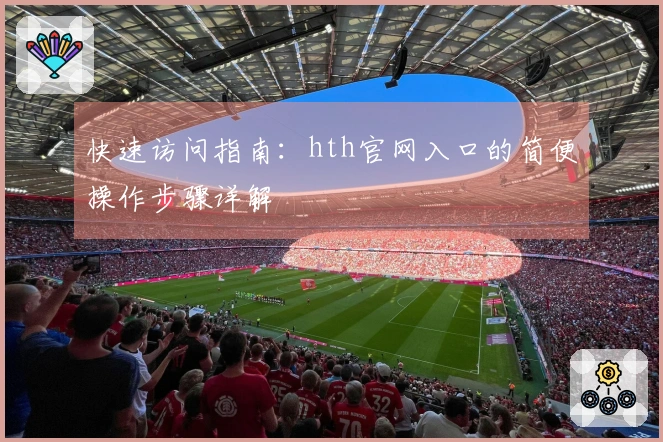 快速访问指南：hth官网入口的简便操作步骤详解