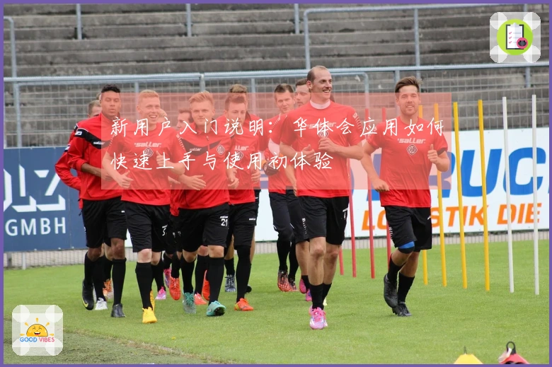 新用户入门说明：华体会应用如何快速上手与使用初体验