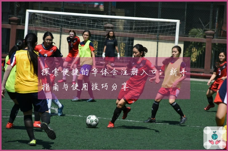 探索便捷的华体会注册入口：新手指南与使用技巧分享