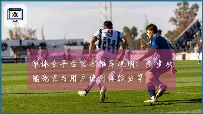 华体会平台官方推荐说明：多重功能亮点与用户使用体验分享