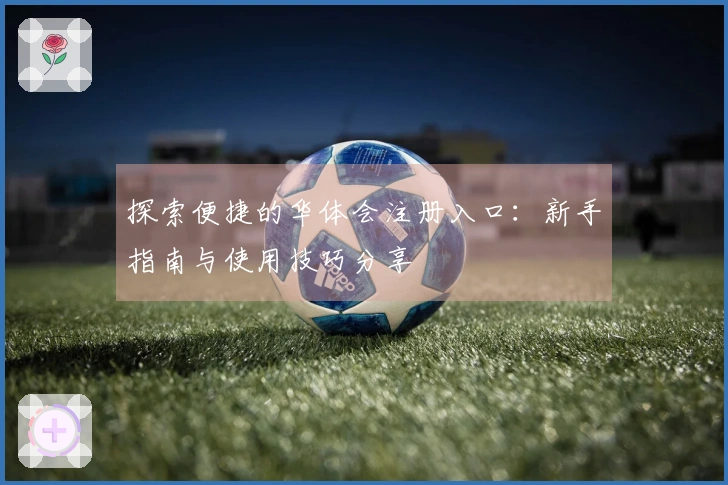 探索便捷的华体会注册入口：新手指南与使用技巧分享