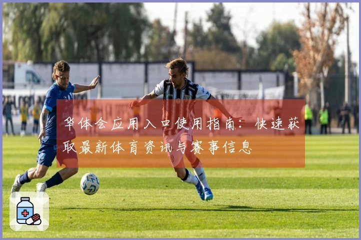 华体会应用入口使用指南：快速获取最新体育资讯与赛事信息