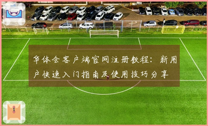 华体会客户端官网注册教程：新用户快速入门指南及使用技巧分享