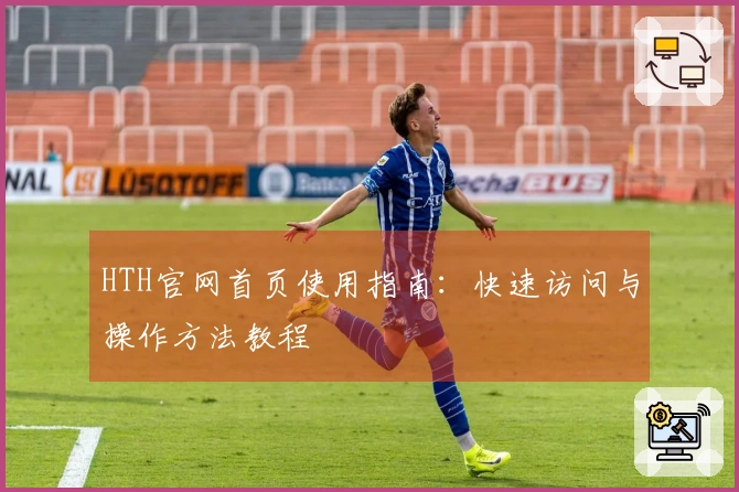 HTH官网首页使用指南:快速访问与操作方法教程