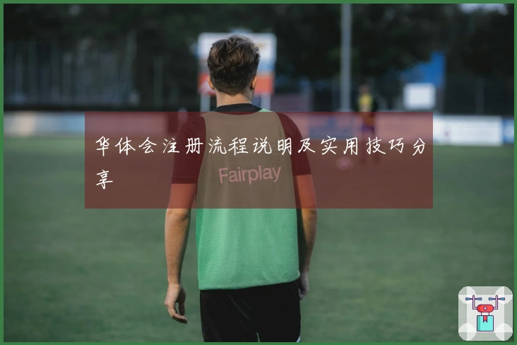 华体会注册流程说明及实用技巧分享