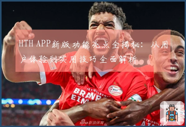 HTH APP新版功能亮点全揭秘：从用户体验到实用技巧全面解析