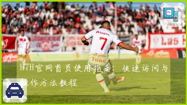 HTH官网首页使用指南：快速访问与操作方法教程