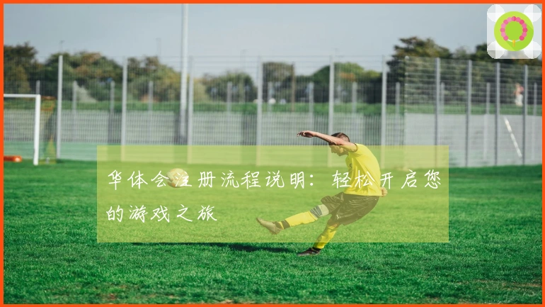 华体会注册流程说明：轻松开启您的游戏之旅