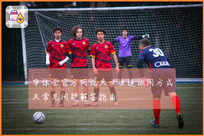 华体会官方网站入口快速访问方式及常见问题解答指南
