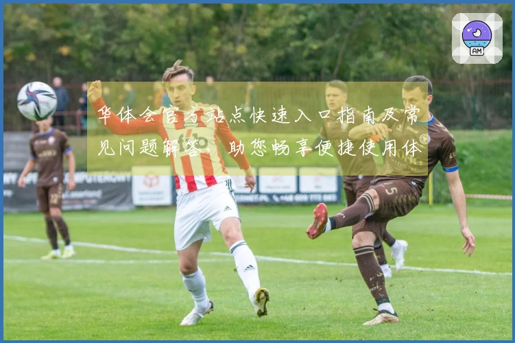 华体会官方站点快速入口指南及常见问题解答，助您畅享便捷使用体验