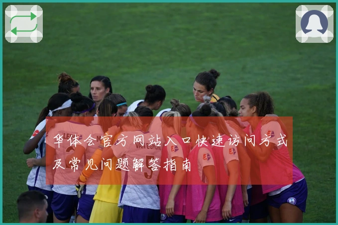 华体会官方网站入口快速访问方式及常见问题解答指南