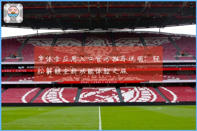 华体会应用入口官方推荐说明:轻松解锁全新功能体验之旅